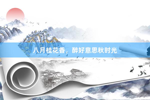八月桂花香，醉好意思秋时光